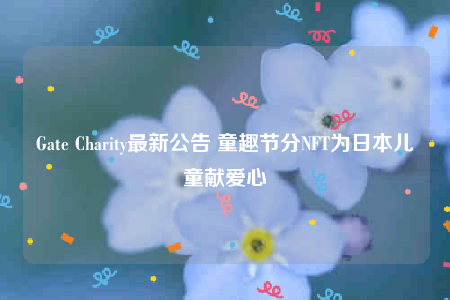 Gate Charity最新公告 童趣节分NFT为日本儿童献爱心-第1张图片-交易所